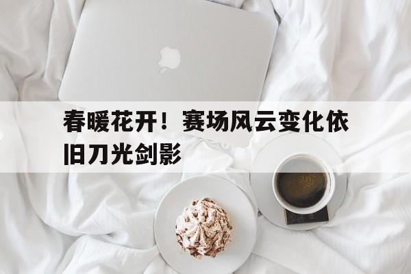 春暖花开！赛场风云变化依旧刀光剑影
