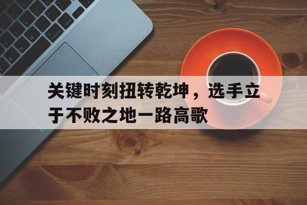 关键时刻扭转乾坤，选手立于不败之地一路高歌