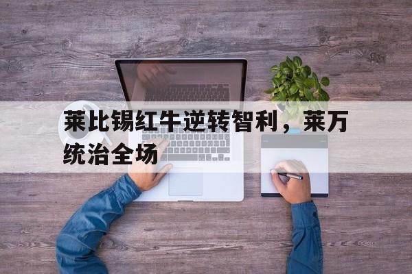 开云官网-关于莱比锡红牛逆转智利，莱万统治全场的信息